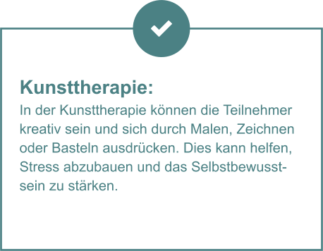 Kunsttherapie:  In der Kunsttherapie können die Teilnehmer kreativ sein und sich durch Malen, Zeichnen oder Basteln ausdrücken. Dies kann helfen, Stress abzubauen und das Selbstbewusstsein zu stärken.