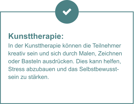 Kunsttherapie:  In der Kunsttherapie können die Teilnehmer kreativ sein und sich durch Malen, Zeichnen oder Basteln ausdrücken. Dies kann helfen, Stress abzubauen und das Selbstbewusstsein zu stärken.